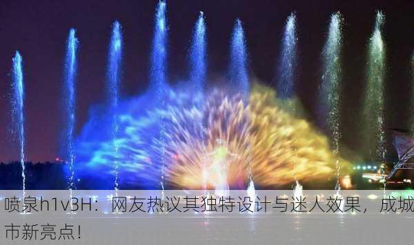 喷泉h1v3H：网友热议其独特设计与迷人效果，成城市新亮点！