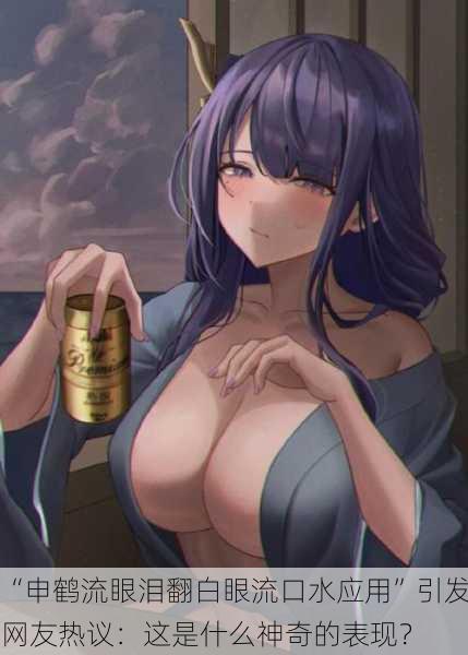 “申鹤流眼泪翻白眼流口水应用”引发网友热议：这是什么神奇的表现？