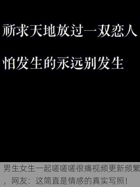 男生女生一起嗟嗟嗟很痛视频更新频繁，网友：这简直是情感的真实写照！