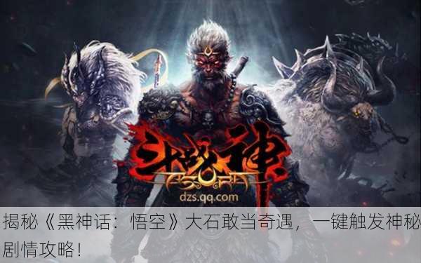 揭秘《黑神话：悟空》大石敢当奇遇，一键触发神秘剧情攻略！
