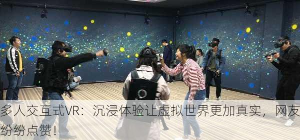 多人交互式VR：沉浸体验让虚拟世界更加真实，网友纷纷点赞！