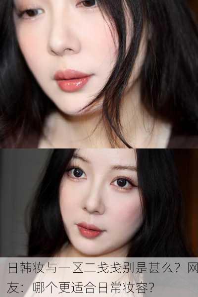 日韩妆与一区二戋戋别是甚么？网友：哪个更适合日常妆容？