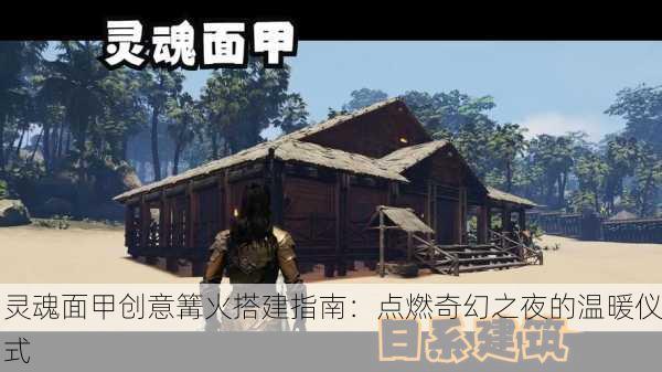 灵魂面甲创意篝火搭建指南：点燃奇幻之夜的温暖仪式