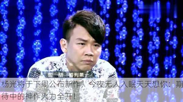 杨光将于下周公布新作，今夜无人入眠天天想你：期待中的神作火力全开！