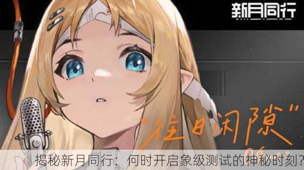 揭秘新月同行：何时开启象级测试的神秘时刻？