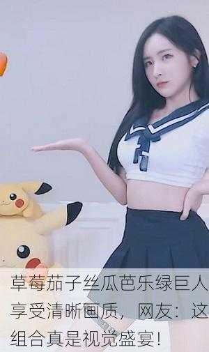 草莓茄子丝瓜芭乐绿巨人享受清晰画质，网友：这组合真是视觉盛宴！