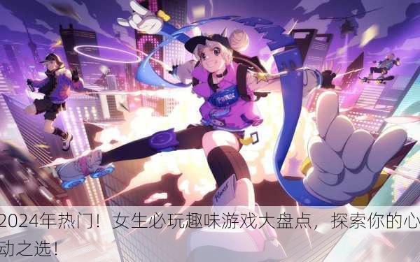 2024年热门！女生必玩趣味游戏大盘点，探索你的心动之选！