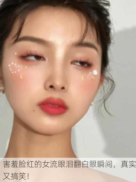 害羞脸红的女流眼泪翻白眼瞬间，真实又搞笑！