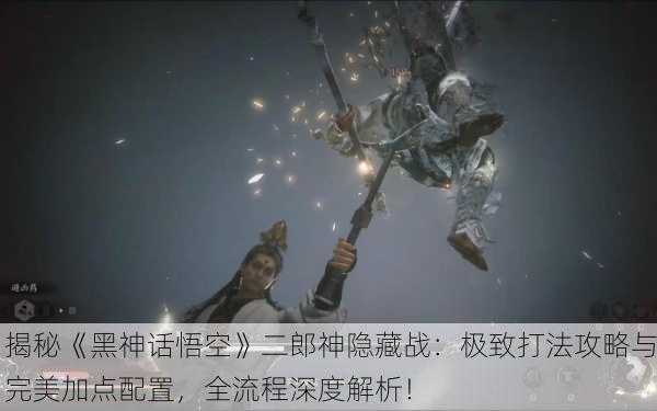 揭秘《黑神话悟空》二郎神隐藏战：极致打法攻略与完美加点配置，全流程深度解析！