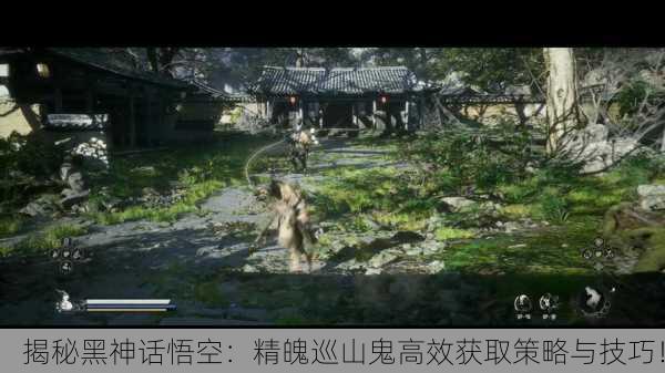 揭秘黑神话悟空：精魄巡山鬼高效获取策略与技巧！