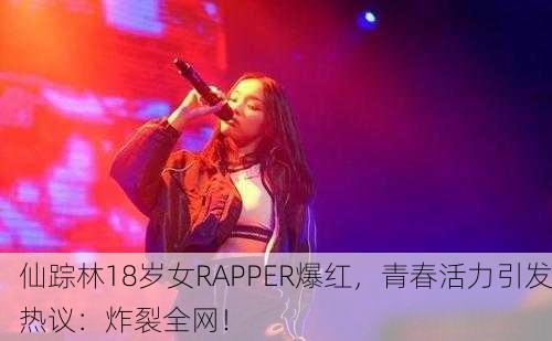 仙踪林18岁女RAPPER爆红，青春活力引发热议：炸裂全网！