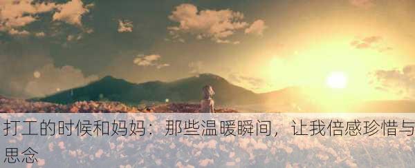 打工的时候和妈妈：那些温暖瞬间，让我倍感珍惜与思念