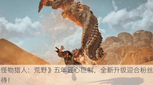 《怪物猎人：荒野》五年匠心巨制，全新升级迎合粉丝期待！