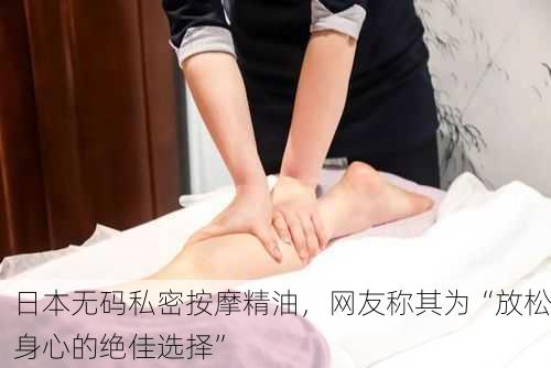 日本无码私密按摩精油，网友称其为“放松身心的绝佳选择”