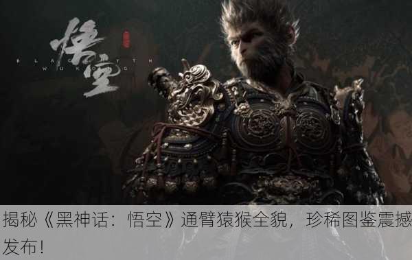 揭秘《黑神话：悟空》通臂猿猴全貌，珍稀图鉴震撼发布！