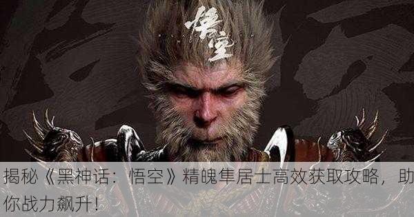 揭秘《黑神话：悟空》精魄隼居士高效获取攻略，助你战力飙升！