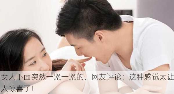 女人下面突然一紧一紧的，网友评论：这种感觉太让人惊喜了！