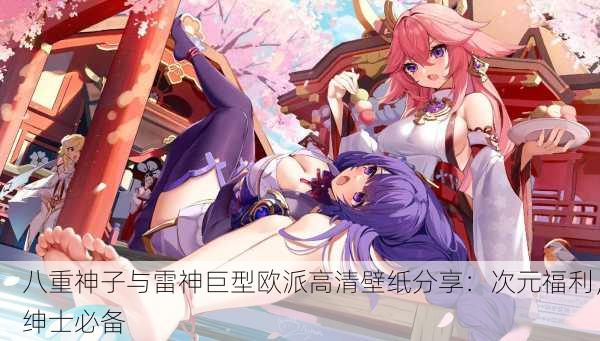 八重神子与雷神巨型欧派高清壁纸分享：次元福利，绅士必备