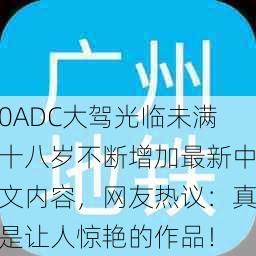 0ADC大驾光临未满十八岁不断增加最新中文内容，网友热议：真是让人惊艳的作品！