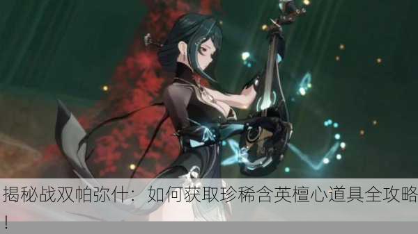 揭秘战双帕弥什：如何获取珍稀含英檀心道具全攻略！