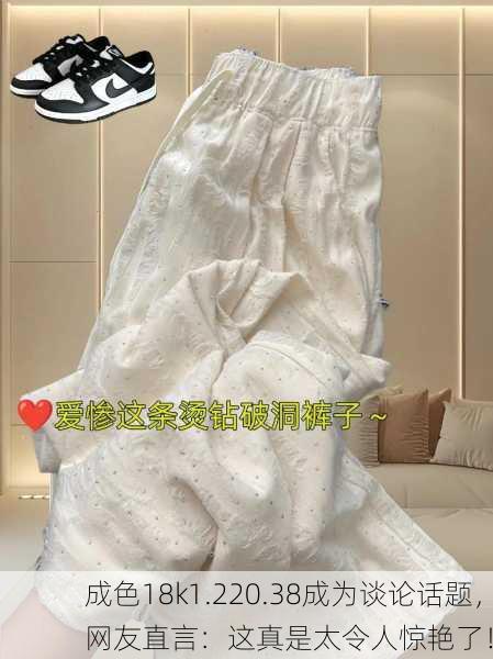 成色18k1.220.38成为谈论话题，网友直言：这真是太令人惊艳了！