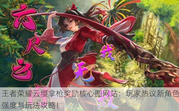 王者荣耀云缨拿枪奖励核心图网站：玩家热议新角色强度与玩法攻略！