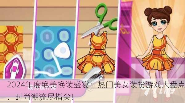 2024年度绝美换装盛宴：热门美女装扮游戏大盘点，时尚潮流尽指尖！