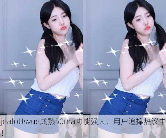 jealoUsvue成熟50ma功能强大，用户追捧热议中！