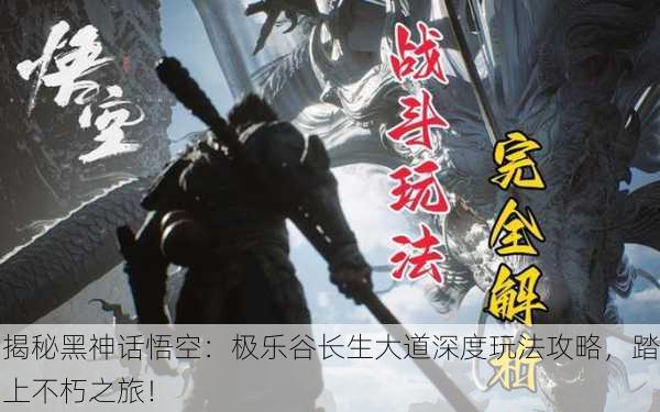揭秘黑神话悟空：极乐谷长生大道深度玩法攻略，踏上不朽之旅！