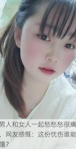 男人和女人一起愁愁愁很痛，网友感慨：这份忧伤谁能懂？
