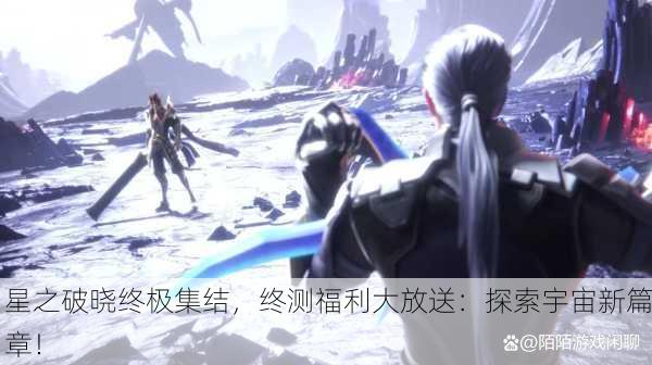 星之破晓终极集结，终测福利大放送：探索宇宙新篇章！