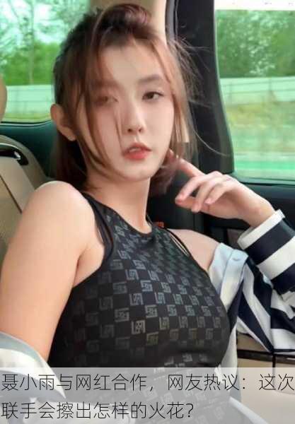 聂小雨与网红合作，网友热议：这次联手会擦出怎样的火花？
