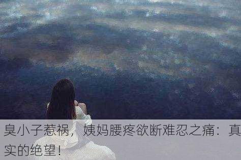 臭小子惹祸，姨妈腰疼欲断难忍之痛：真实的绝望！