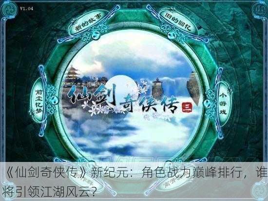 《仙剑奇侠传》新纪元：角色战力巅峰排行，谁将引领江湖风云？