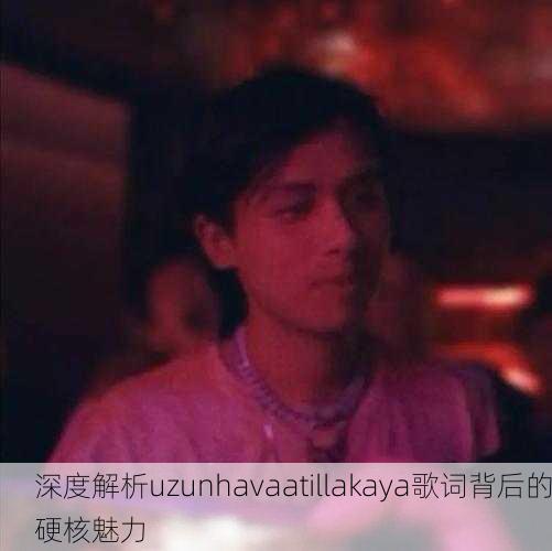 深度解析uzunhavaatillakaya歌词背后的硬核魅力