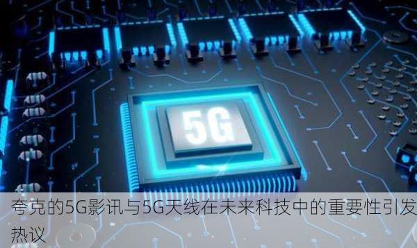 夸克的5G影讯与5G天线在未来科技中的重要性引发热议