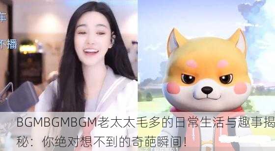 BGMBGMBGM老太太毛多的日常生活与趣事揭秘：你绝对想不到的奇葩瞬间！