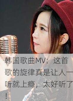 韩国歌曲MV：这首歌的旋律真是让人一听就上瘾，太好听了！