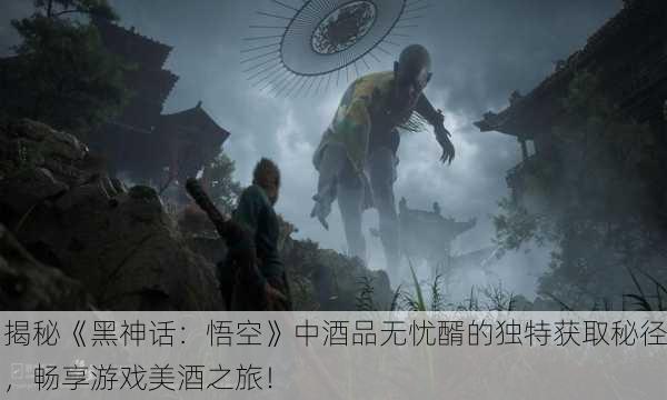 揭秘《黑神话：悟空》中酒品无忧醑的独特获取秘径，畅享游戏美酒之旅！