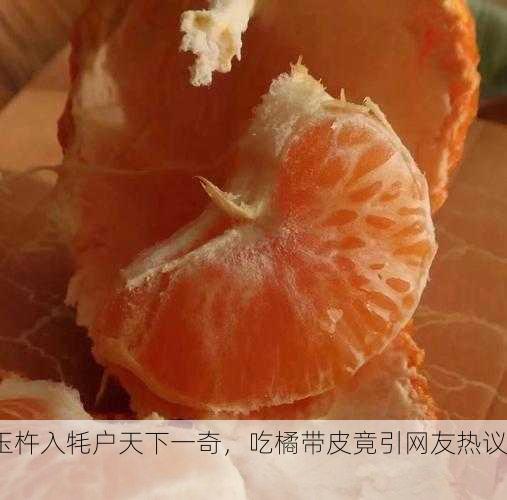 玉杵入牦户天下一奇，吃橘带皮竟引网友热议！
