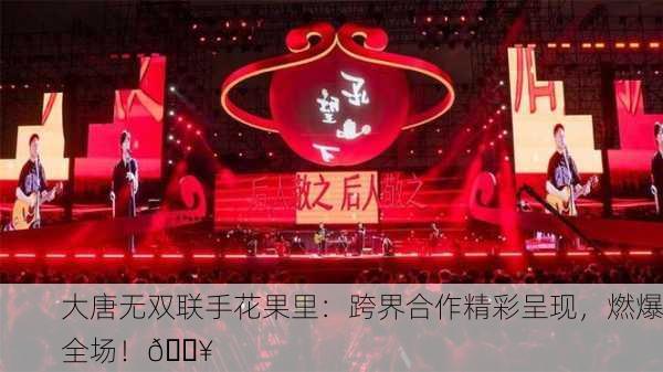 大唐无双联手花果里：跨界合作精彩呈现，燃爆全场！🔥
