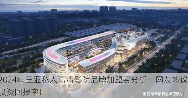 2024年三亚私人高清影院品牌加盟费分析：网友热议投资回报率！