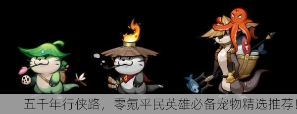 五千年行侠路，零氪平民英雄必备宠物精选推荐！