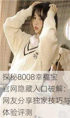 探秘8008幸福宝官网隐藏入口破解：网友分享独家技巧与体验评测