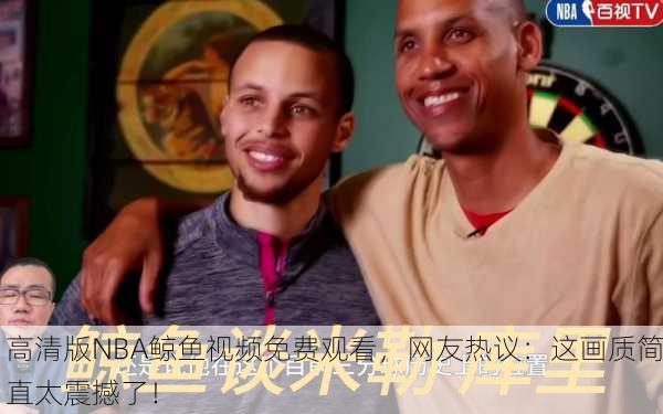 高清版NBA鲸鱼视频免费观看，网友热议：这画质简直太震撼了！