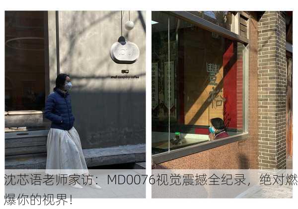 沈芯语老师家访：MD0076视觉震撼全纪录，绝对燃爆你的视界！