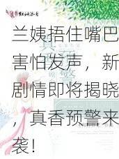 兰姨捂住嘴巴害怕发声，新剧情即将揭晓，真香预警来袭！