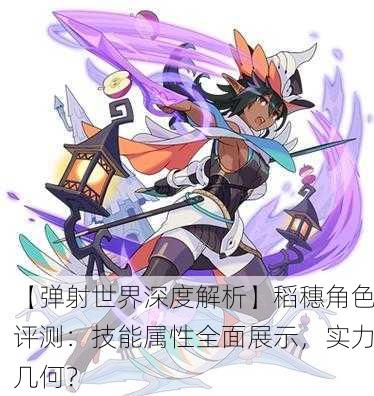 【弹射世界深度解析】稻穗角色评测：技能属性全面展示，实力几何？