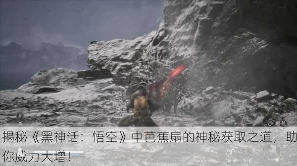揭秘《黑神话：悟空》中芭蕉扇的神秘获取之道，助你威力大增！