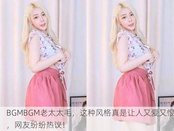 BGMBGM老太太毛，这种风格真是让人又爱又恨，网友纷纷热议！
